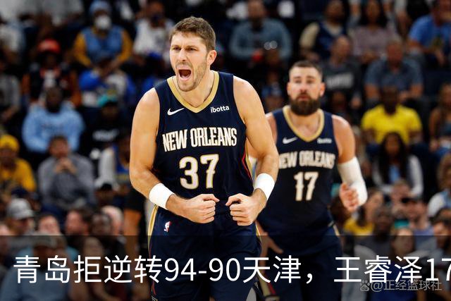 青岛拒逆转94-90天津，王睿泽17分，段昂君16分，尼克斯空砍28分