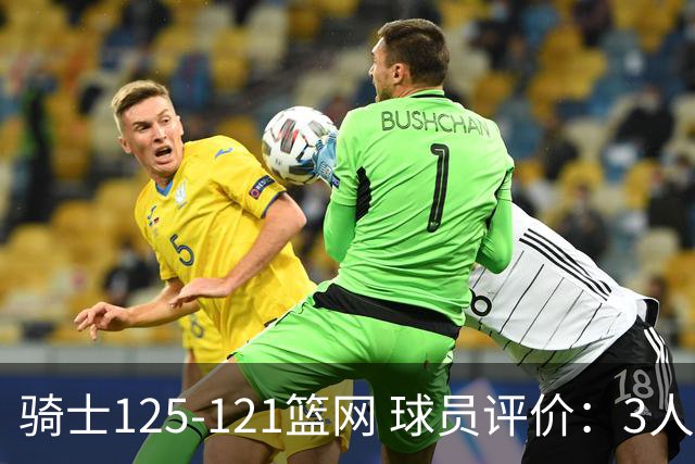 骑士125-121篮网 球员评价：3人优秀，4人及格，3人低迷