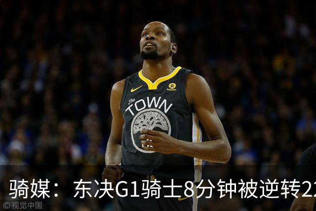 骑媒：东决G1骑士8分钟被逆转22分 揭幕战又被逆转29分 太离谱了